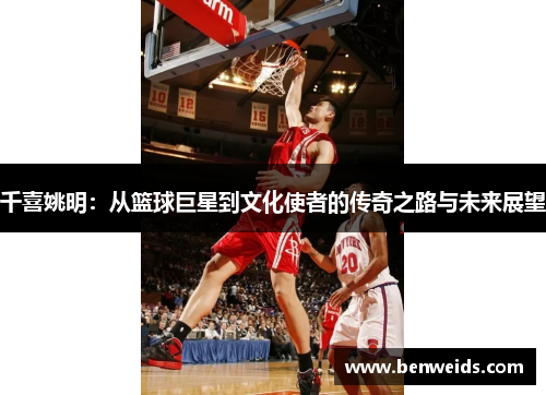 千喜姚明：从篮球巨星到文化使者的传奇之路与未来展望