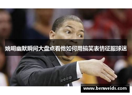 姚明幽默瞬间大盘点看他如何用搞笑表情征服球迷