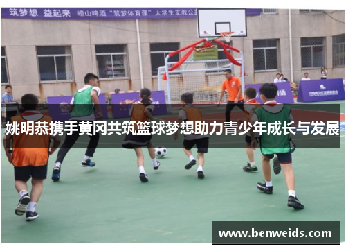 姚明恭携手黄冈共筑篮球梦想助力青少年成长与发展