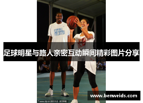 足球明星与路人亲密互动瞬间精彩图片分享