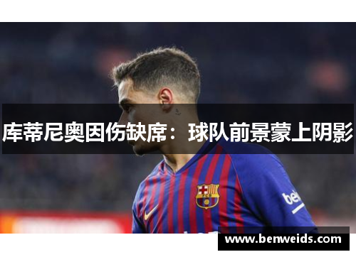 库蒂尼奥因伤缺席：球队前景蒙上阴影