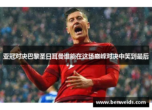 亚冠对决巴黎圣日耳曼谁能在这场巅峰对决中笑到最后