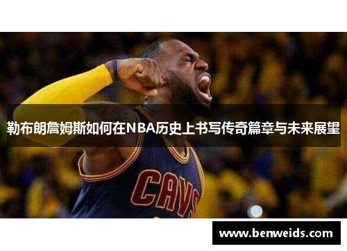 勒布朗詹姆斯如何在NBA历史上书写传奇篇章与未来展望 勒布朗詹姆斯如何在NBA历史上书写传奇篇章与未来展望