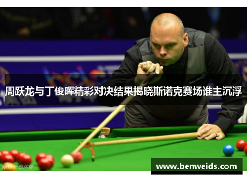 周跃龙与丁俊晖精彩对决结果揭晓斯诺克赛场谁主沉浮