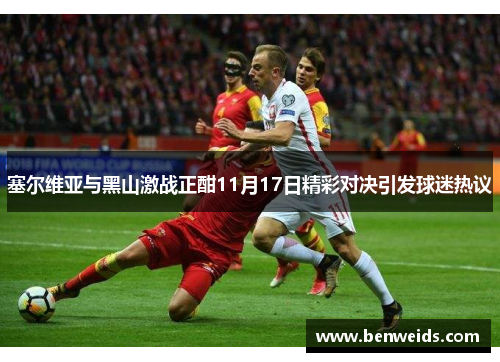 塞尔维亚与黑山激战正酣11月17日精彩对决引发球迷热议