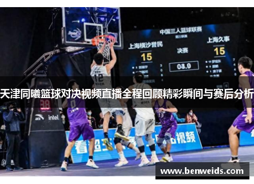 天津同曦篮球对决视频直播全程回顾精彩瞬间与赛后分析