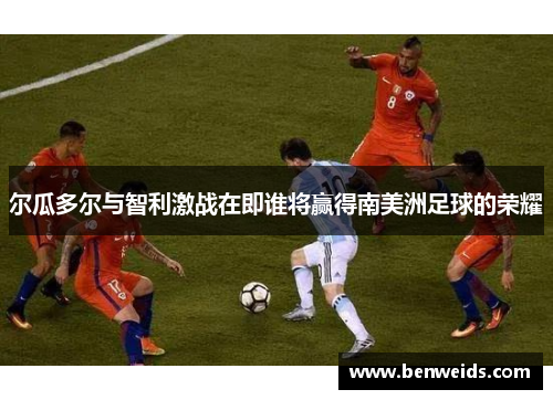 尔瓜多尔与智利激战在即谁将赢得南美洲足球的荣耀