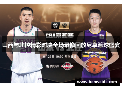 山西与北控精彩对决全场录像回放尽享篮球盛宴