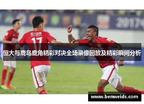恒大与鹿岛鹿角精彩对决全场录像回放及精彩瞬间分析