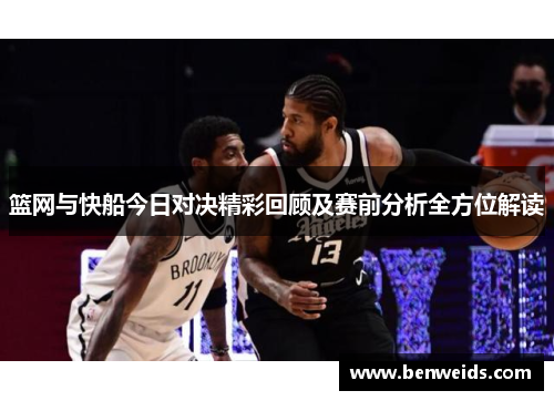 篮网与快船今日对决精彩回顾及赛前分析全方位解读