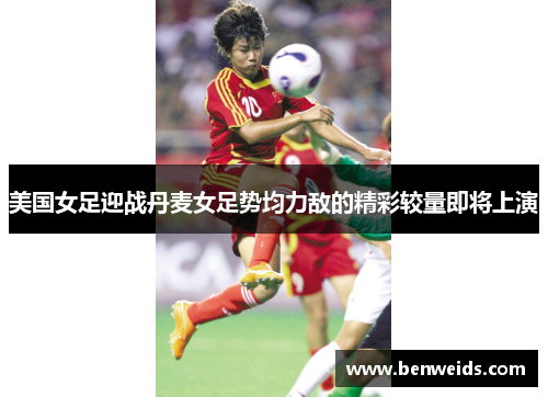 美国女足迎战丹麦女足势均力敌的精彩较量即将上演